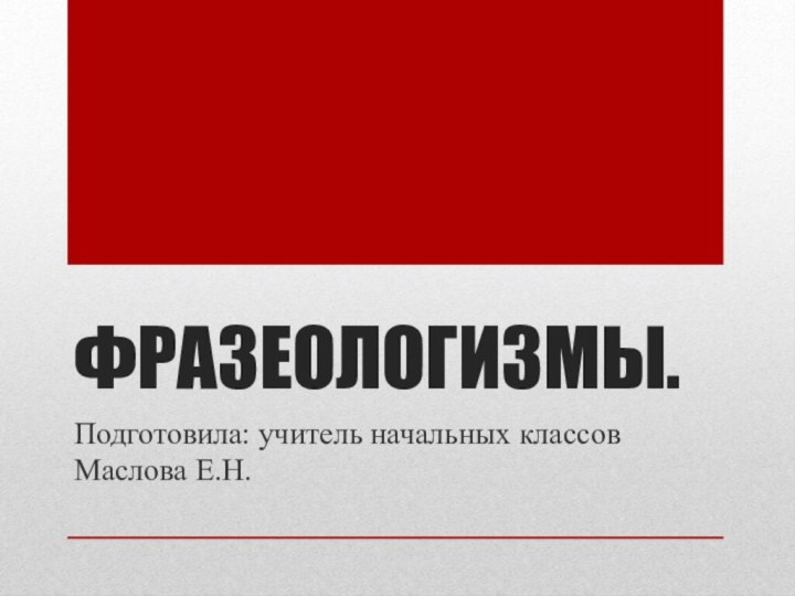 ФРАЗЕОЛОГИЗМЫ.Подготовила: учитель начальных классов Маслова Е.Н.