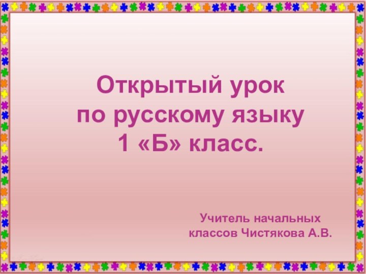 Учитель начальных классов Чистякова А.В.Открытый урок по русскому языку 1 «Б» класс.