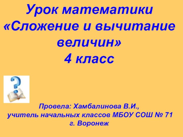 Урок математики«Сложение и вычитание величин»4 классПровела: Хамбалинова В.И., учитель начальных классов МБОУ