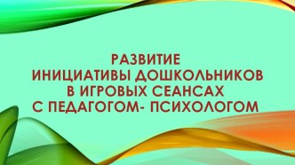 Презентация опыта работы: Развитие инициативы дошкольников в игровых сеансах с педагогом- психологом