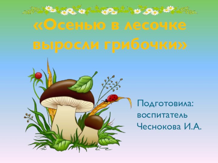 «Осенью в лесочке выросли грибочки»Подготовила: воспитатель Чеснокова И.А.