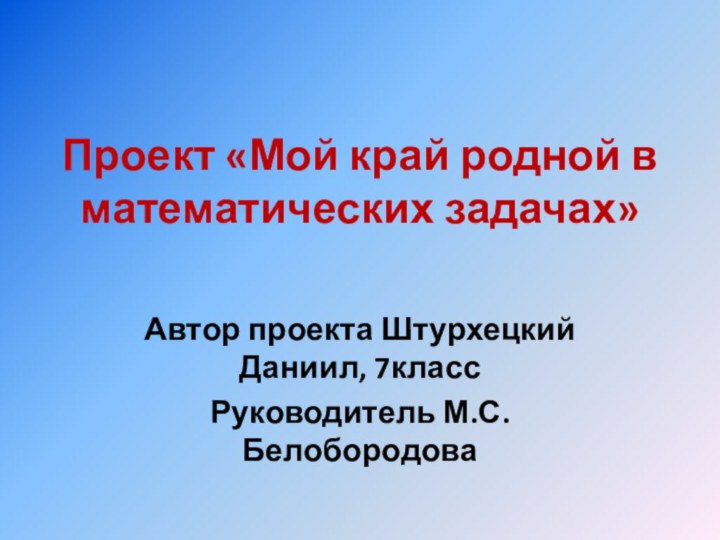 Проект «Мой край родной в математических задачах»Автор проекта Штурхецкий Даниил, 7классРуководитель М.С.Белобородова