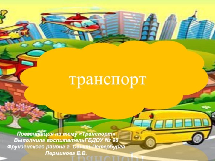 транспортПрезентация на тему «Транспорт»Выполнила воспитательГБДОУ № 98 Фрунзенского района г. Санкт-Петербурга Перминова Е.В.