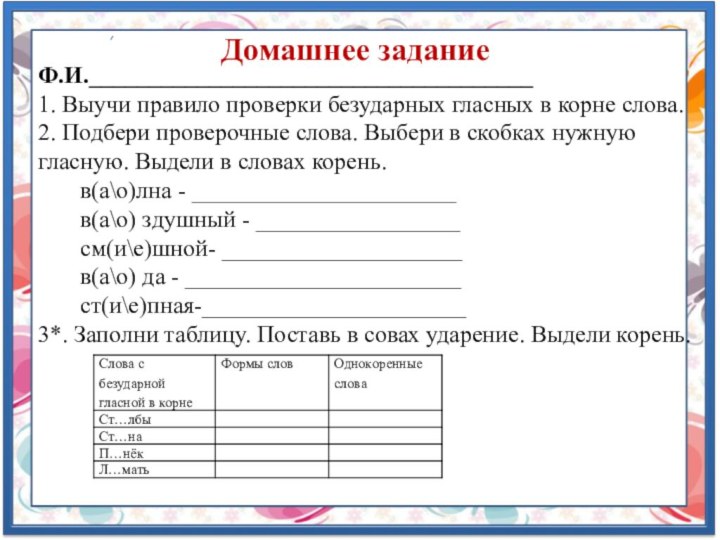 Домашнее заданиеФ.И._____________________________________1. Выучи правило проверки безударных гласных в корне слова.2. Подбери проверочные