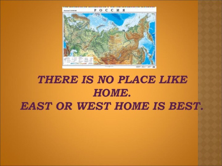 THERE IS NO PLACE LIKE HOME. EAST OR WEST HOME IS BEST.