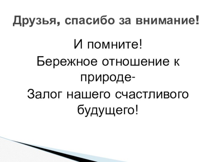 И помните!Бережное отношение к природе- Залог нашего счастливого будущего!Друзья, спасибо за внимание!