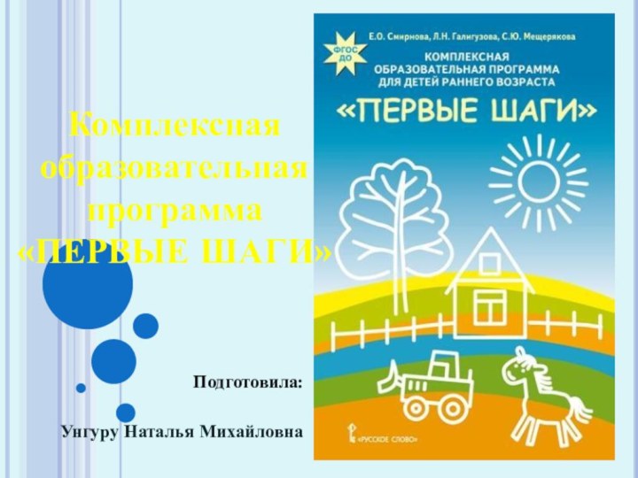 Комплексная образовательная программа «ПЕРВЫЕ ШАГИ»Подготовила:Унгуру Наталья Михайловна