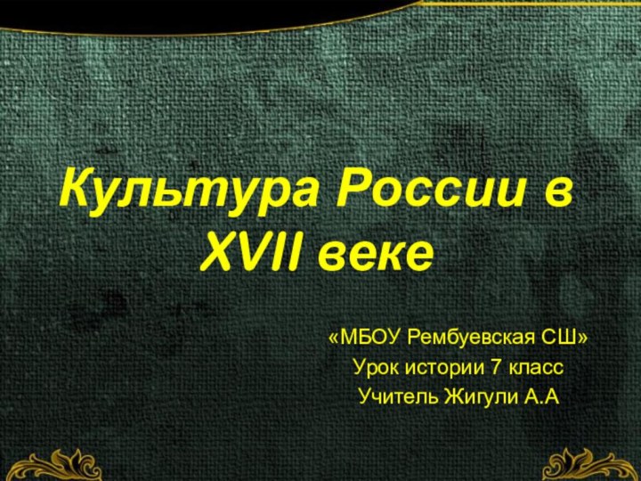 Культура России в XVII веке«МБОУ Рембуевская СШ» Урок истории 7 классУчитель Жигули А.А