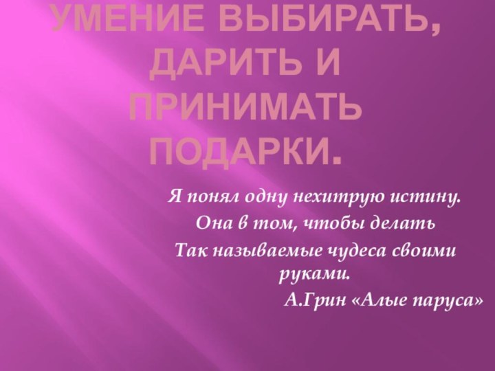 Умение выбирать,дарить и принимать подарки.Я понял одну нехитрую истину.Она в том, чтобы