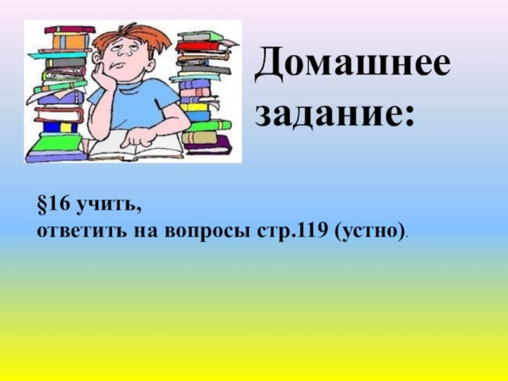 Домашнее задание:§16 учить, ответить на вопросы стр.119 (устно).