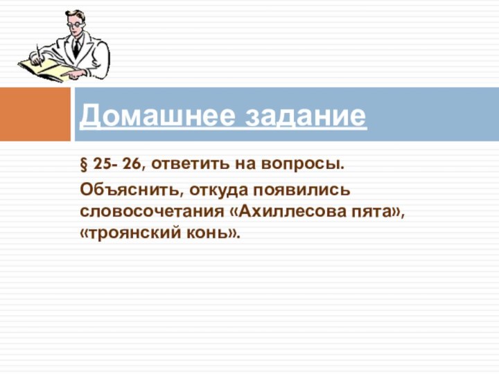 § 25- 26, ответить на вопросы.Объяснить, откуда появились словосочетания «Ахиллесова пята», «троянский конь».Домашнее задание