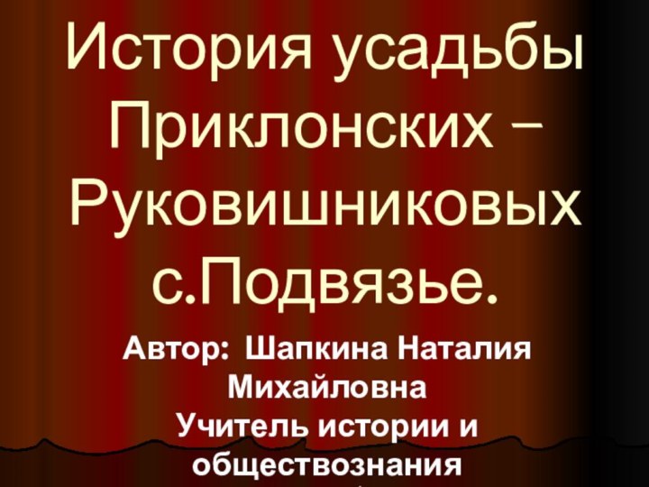 История усадьбы Приклонских – Руковишниковых с.Подвязье.Автор: Шапкина Наталия МихайловнаУчитель истории и обществознанияМБОУ