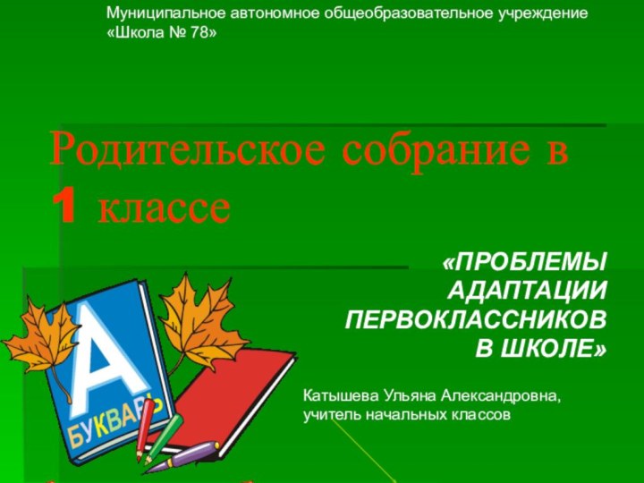 Родительское собрание в 1 классе«ПРОБЛЕМЫ АДАПТАЦИИ ПЕРВОКЛАССНИКОВ В ШКОЛЕ»Катышева Ульяна Александровна,учитель начальных