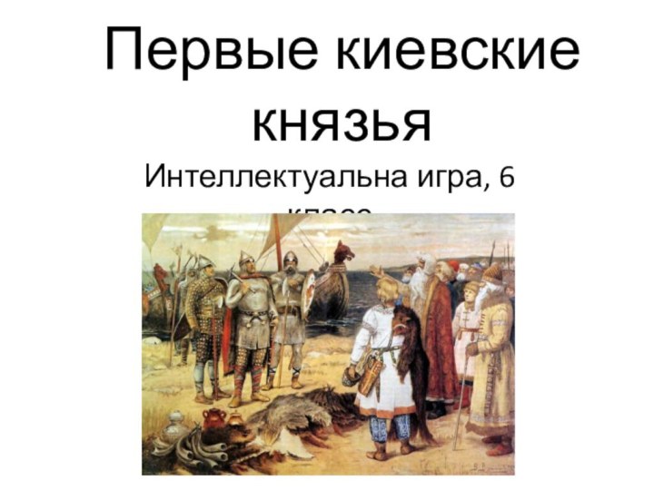 Первые киевские князьяИнтеллектуальна игра, 6 класс