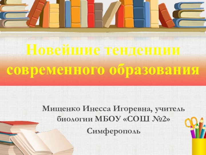 Новейшие тенденции современного образованияМищенко Инесса Игоревна, учитель биологии МБОУ «СОШ №2»Симферополь