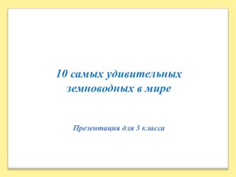 Презентация 10 самых удивительных земноводных (3 класс)