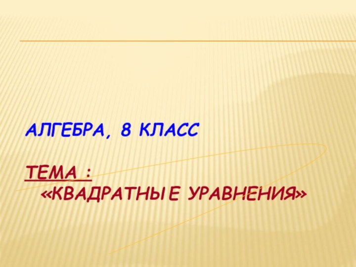 АЛГЕБРА, 8 класс    Тема :   «Квадратные уравнения»