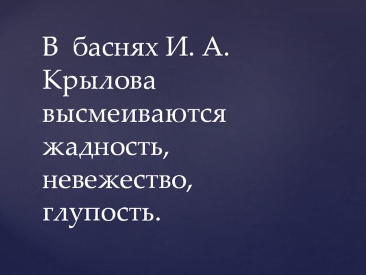 В баснях И. А. Крылова высмеиваются жадность, невежество, глупость.