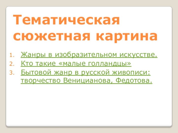 Тематическая сюжетная картинаЖанры в изобразительном искусстве.Кто такие «малые голландцы»Бытовой жанр в русской живописи: творчество Веницианова, Федотова.