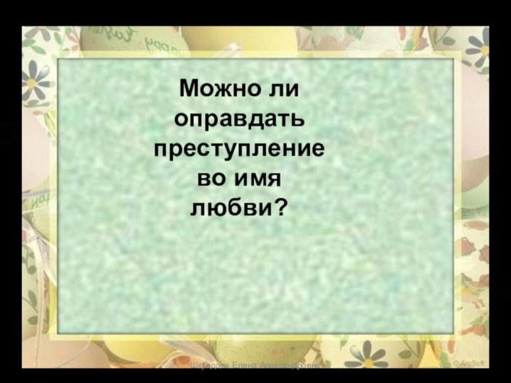 Можно ли оправдать преступление во имя любви? Шкредова Елена Александровна