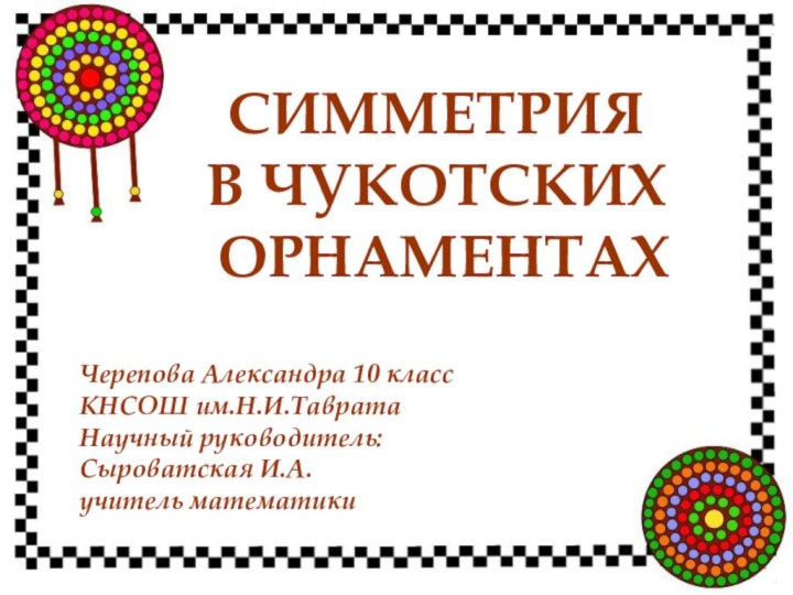 Черепова Александра 10 классКНСОШ им.Н.И.ТавратаНаучный руководитель:Сыроватская И.А.учитель математики  СИММЕТРИЯ В ЧУКОТСКИХ ОРНАМЕНТАХ