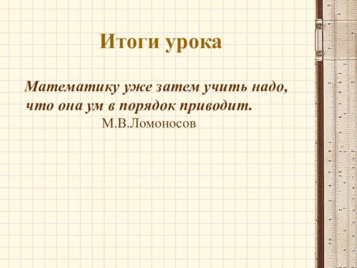 Итоги урока  Математику уже затем учить надо, что она ум в