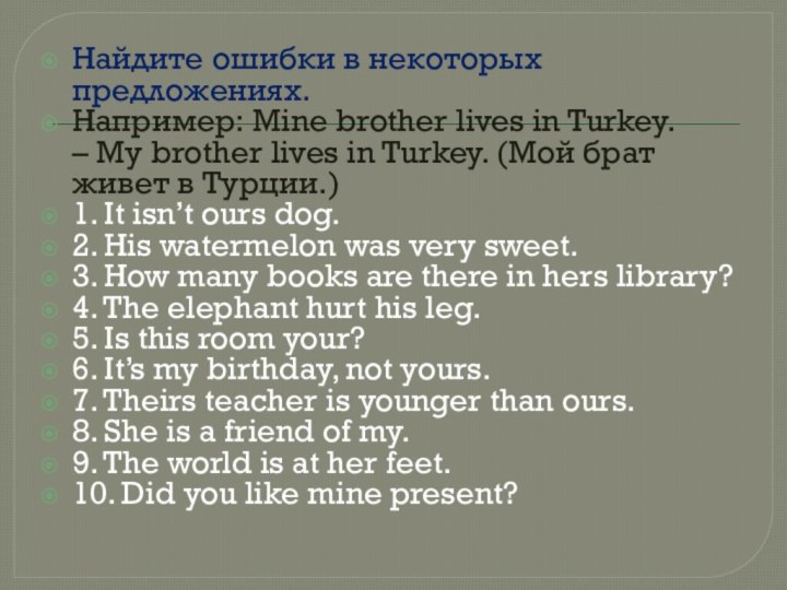 Найдите ошибки в некоторых предложениях.Например: Mine brother lives in Turkey. – My brother lives in Turkey.
