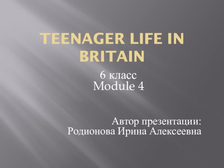 TEENAGER LIFE IN BRITAIN6 классModule 4Автор презентации: Родионова Ирина Алексеевна