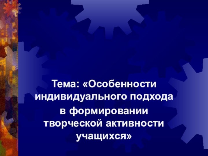 Тема: «Особенности индивидуального подхода в формировании творческой активности учащихся»