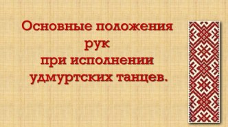 Презентация по хореографии основные положения рук в удмуртских танцах