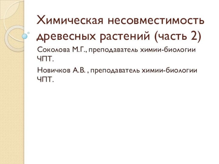 Химическая несовместимость древесных растений (часть 2)Соколова М.Г., преподаватель химии-биологии ЧПТ.Новичков А.В. , преподаватель химии-биологии ЧПТ.