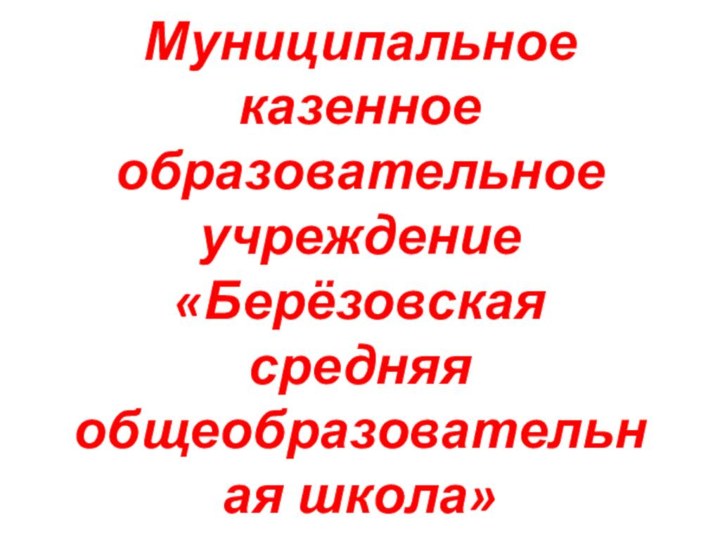 Муниципальное казенное образовательное учреждение  «Берёзовская средняя общеобразовательная школа»