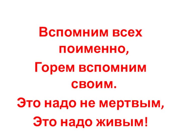 Вспомним всех поименно,Горем вспомним своим.Это надо не мертвым, Это надо живым!