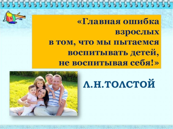 «Главная ошибка взрослых в том, что мы пытаемся воспитывать детей, не воспитывая себя!»Л.Н.ТОЛСТОЙ