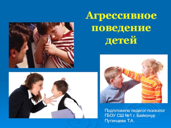 Агрессивное поведение  детей Подготовила педагог-психологГБОУ СШ №1 г. БайконурПутинцева Т.А.