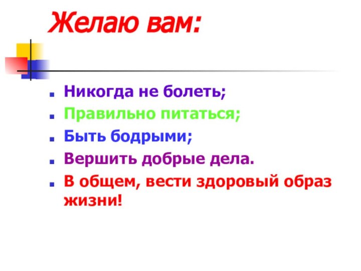 Желаю вам: Никогда не болеть;Правильно питаться;Быть бодрыми;Вершить добрые дела.В общем, вести здоровый образ жизни!