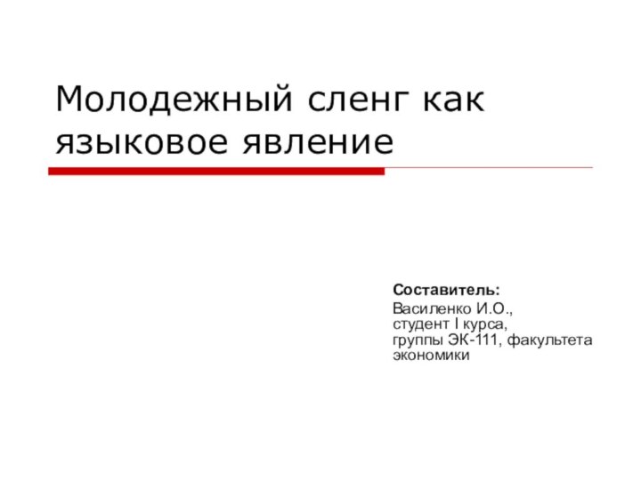 Молодежный сленг как языковое явлениеСоставитель:Василенко И.О.,  студент I курса, группы ЭК-111, факультета экономики