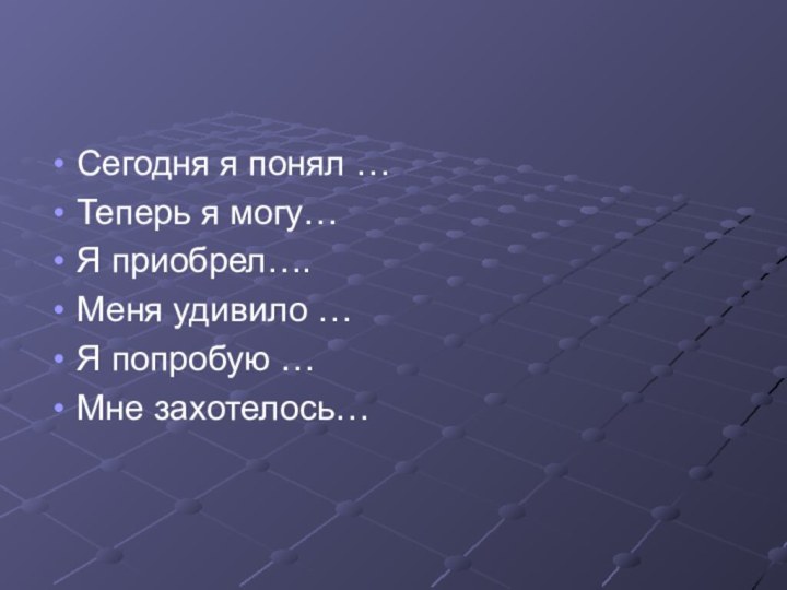 Сегодня я понял …Теперь я могу…Я приобрел….Меня удивило …Я попробую …Мне захотелось…