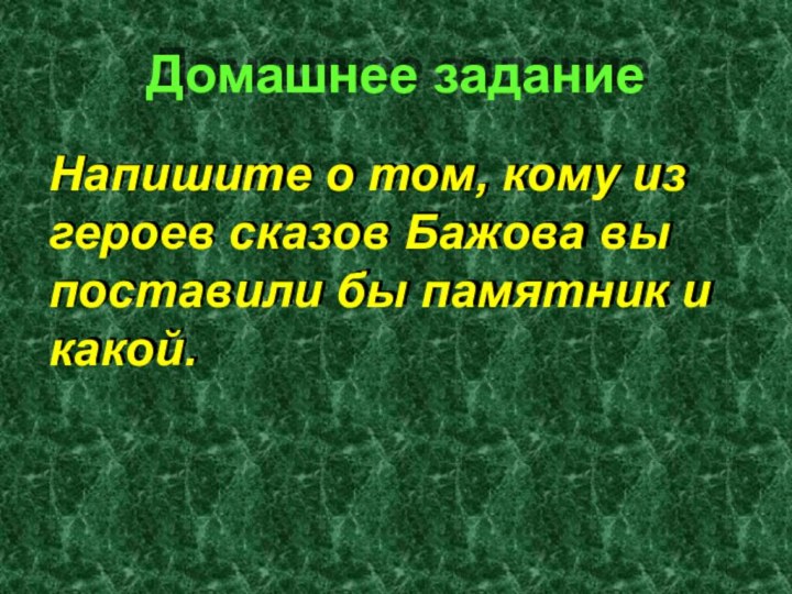 Домашнее заданиеНапишите о том, кому из героев сказов Бажова вы поставили бы памятник и какой.