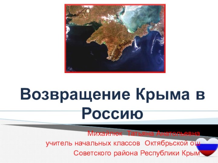 Возвращение Крыма в РоссиюМихайлюк Татьяна Анатольевнаучитель начальных классов Октябрьской ошСоветского района Республики Крым