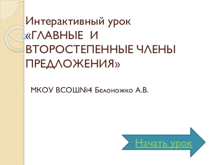 Интерактивный урок  «ГЛАВНЫЕ И ВТОРОСТЕПЕННЫЕ ЧЛЕНЫ ПРЕДЛОЖЕНИЯ»МКОУ ВСОШ№4 Белоножко А.В.Начать урок