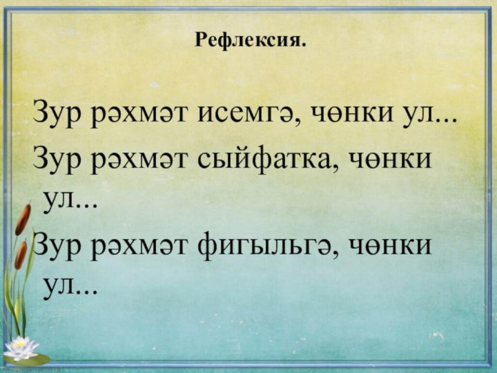 Рефлексия. Зур рәхмәт исемгә, чөнки ул... Зур рәхмәт сыйфатка, чөнки ул... Зур рәхмәт фигыльгә, чөнки ул...