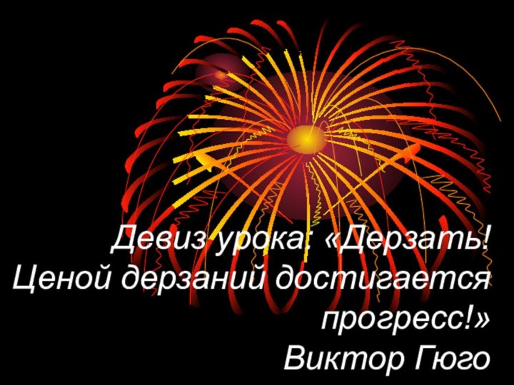 Девиз урока: «Дерзать! Ценой дерзаний достигается прогресс!»  Виктор Гюго