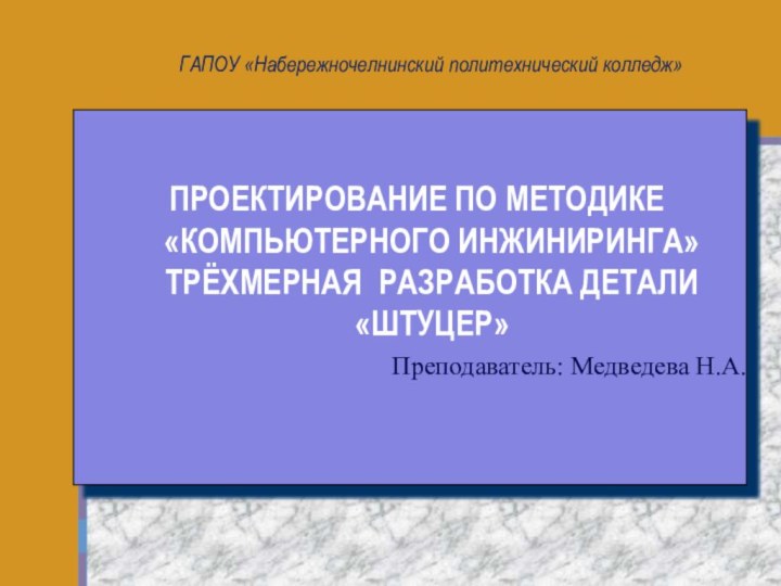 ГАПОУ «Набережночелнинский политехнический колледж» ПРОЕКТИРОВАНИЕ ПО МЕТОДИКЕ «КОМПЬЮТЕРНОГО ИНЖИНИРИНГА» ТРЁХМЕРНАЯ РАЗРАБОТКА ДЕТАЛИ «ШТУЦЕР» Преподаватель: Медведева Н.А.