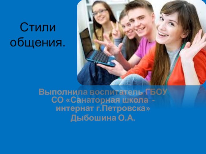 Стили  общения.Выполнила воспитатель ГБОУ СО «Санаторная школа - интернат г.Петровска»Дыбошина О.А.