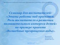 Семинар для воспитателей: Этапы работы над проектом. Роль воспитателя в развитии познавательного интереса детей на примере проекта Волшебные превращения воды.