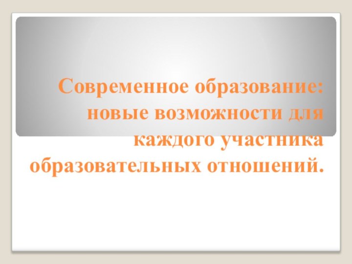 Современное образование:  новые возможности для каждого участника образовательных отношений.