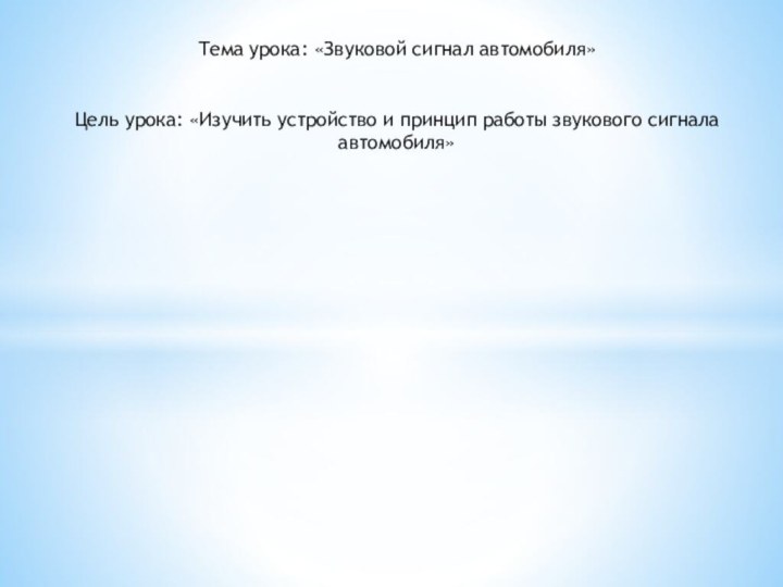  Тема урока: «Звуковой сигнал автомобиля» Цель урока: «Изучить устройство и принцип работы звукового сигнала автомобиля»