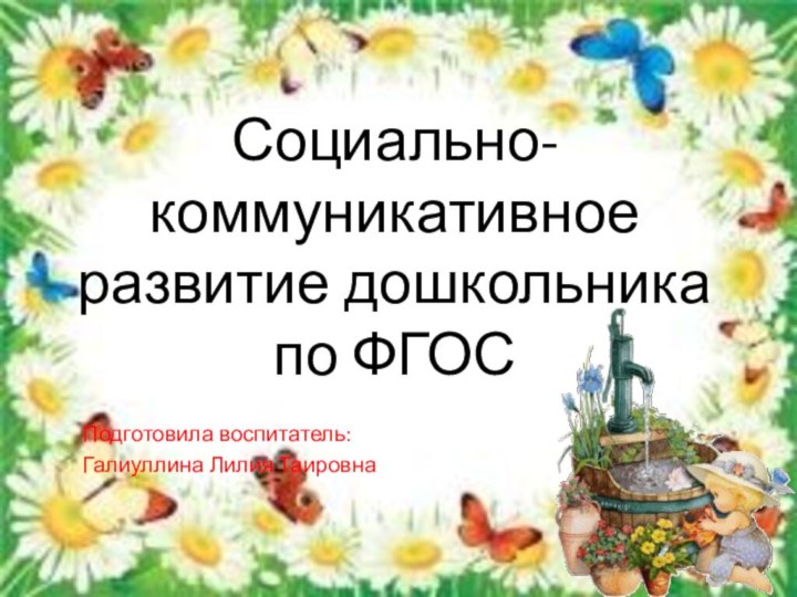 Социально-коммуникативное развитие дошкольника по ФГОСПодготовила воспитатель:Галиуллина Лилия Таировна