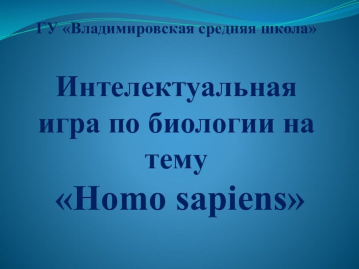 ГУ «Владимировская средняя школа»  Интелектуальная игра по биологии на тему  «Homo sapiens»